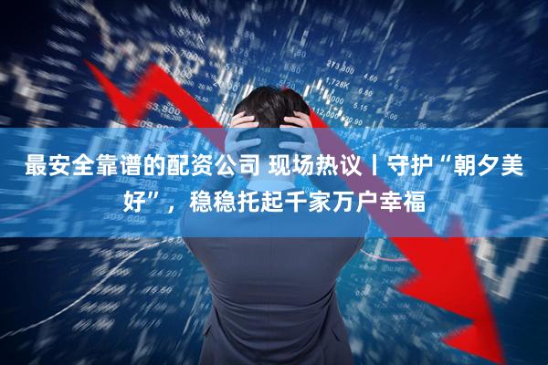 最安全靠谱的配资公司 现场热议丨守护“朝夕美好”，稳稳托起千家万户幸福