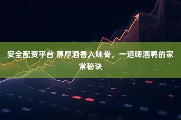 安全配资平台 醇厚酒香入味骨，一道啤酒鸭的家常秘诀