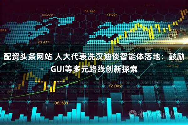 配资头条网站 人大代表冼汉迪谈智能体落地：鼓励GUI等多元路线创新探索