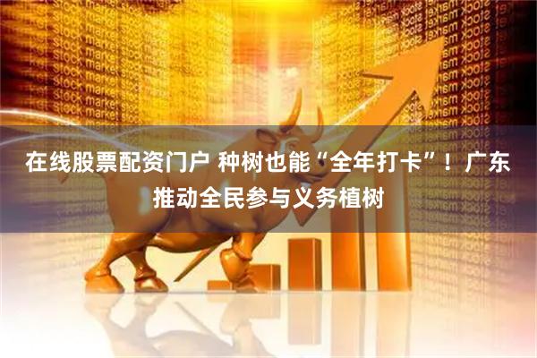在线股票配资门户 种树也能“全年打卡”！广东推动全民参与义务植树