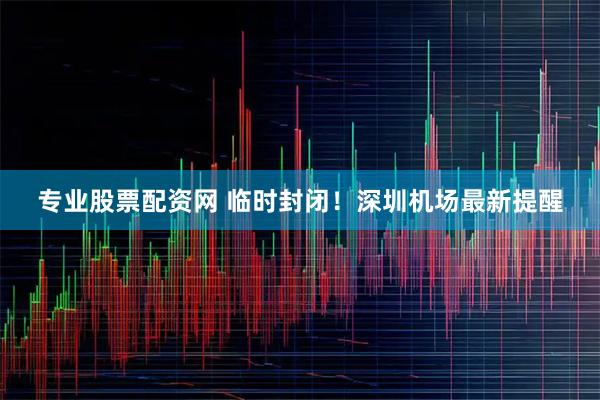 专业股票配资网 临时封闭！深圳机场最新提醒