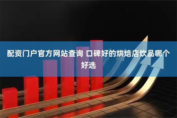配资门户官方网站查询 口碑好的烘焙店饮品哪个好选