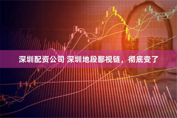 深圳配资公司 深圳地段鄙视链，彻底变了