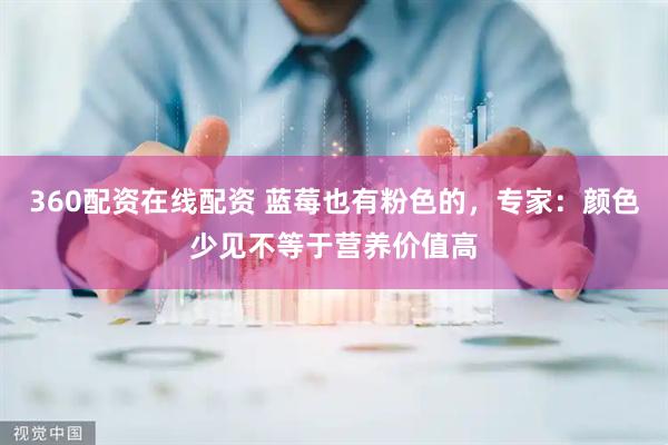 360配资在线配资 蓝莓也有粉色的，专家：颜色少见不等于营养价值高