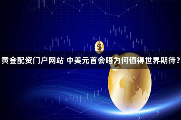 黄金配资门户网站 中美元首会晤为何值得世界期待？
